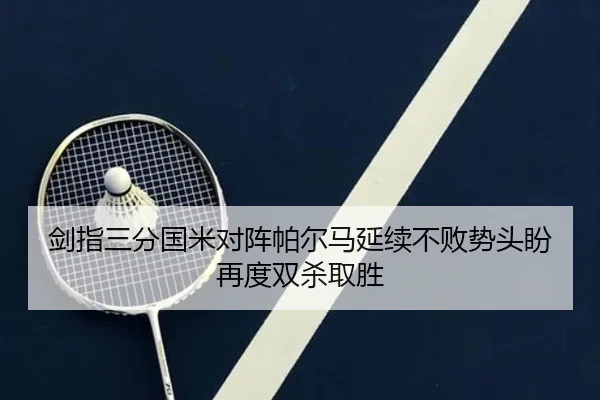 剑指三分国米对阵帕尔马延续不败势头盼再度双杀取胜（milan.com）